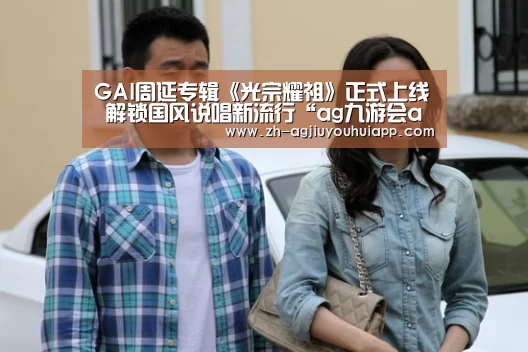 GAI周延专辑《光宗耀祖》正式上线 解锁国风说唱新流行“ag九游会app”(图3) ag九游会app