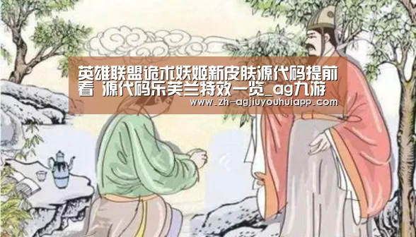 英雄联盟诡术妖姬新皮肤源代码提前看 源代码乐芙兰特效一览_ag九游会app(图1) ag九游会app