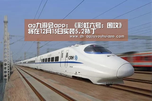 ag九游会app:《彩虹六号:围攻》将在12月15日实装5.2补丁(图2) ag九游会app