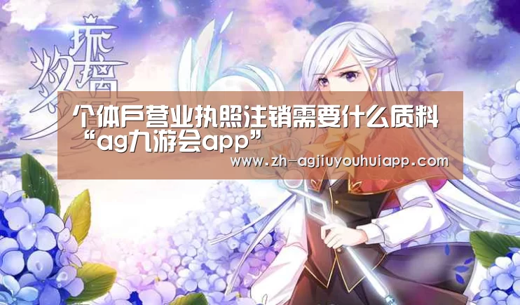 个体户营业执照注销需要什么质料“ag九游会app”(图1) ag九游会app
