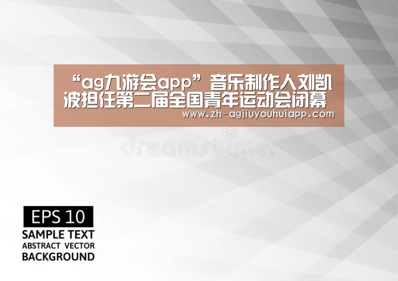 “ag九游会app”音乐制作人刘凯波担任第二届全国青年运动会闭幕式音乐总监(图2) ag九游会app